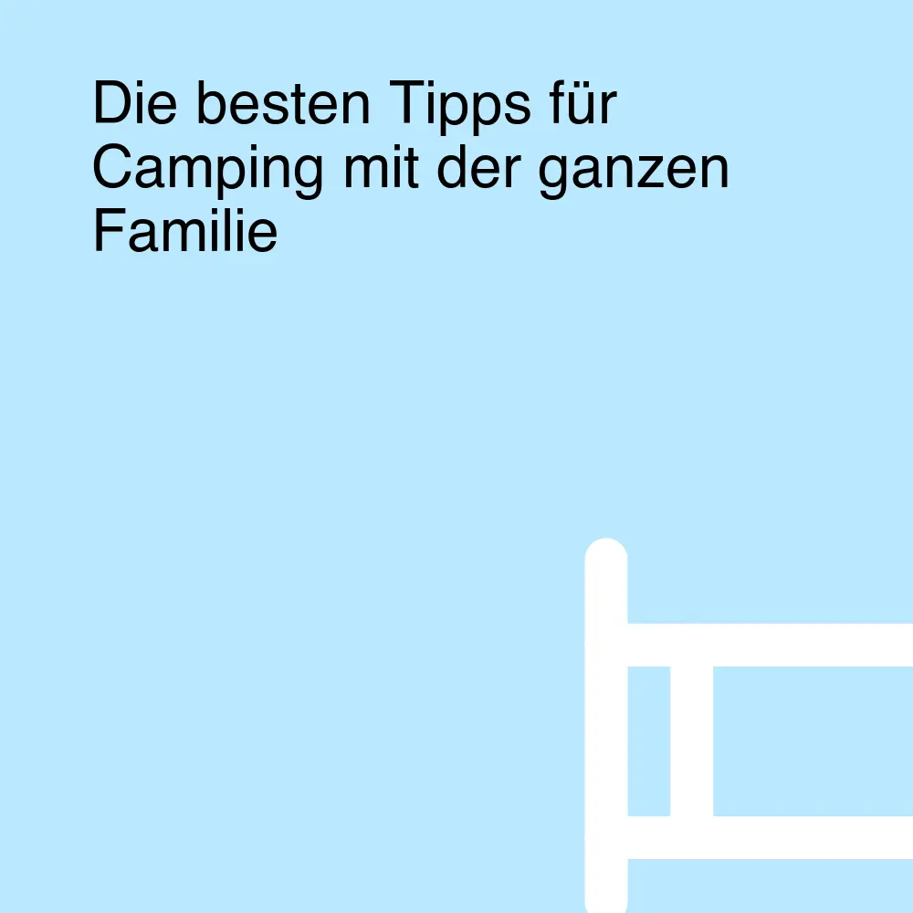 Die besten Tipps für Camping mit der ganzen Familie Die besten Tipps für Camping mit der ganzen Familie