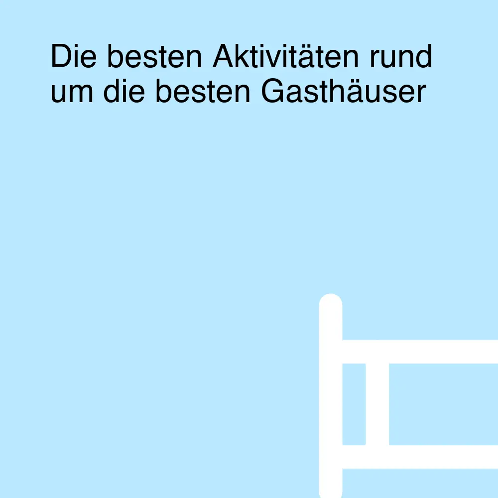 Die besten Aktivitäten rund um die besten Gasthäuser Die besten Aktivitäten rund um die besten Gasthäuser