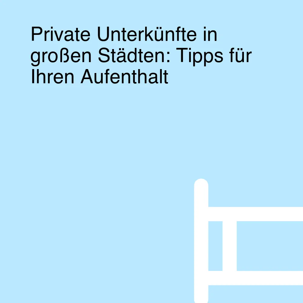 Private Unterkünfte in großen Städten: Tipps für Ihren Aufenthalt