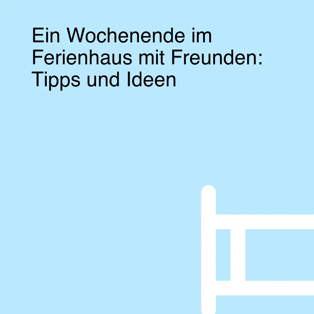 Ein Wochenende im Ferienhaus mit Freunden: Tipps und Ideen