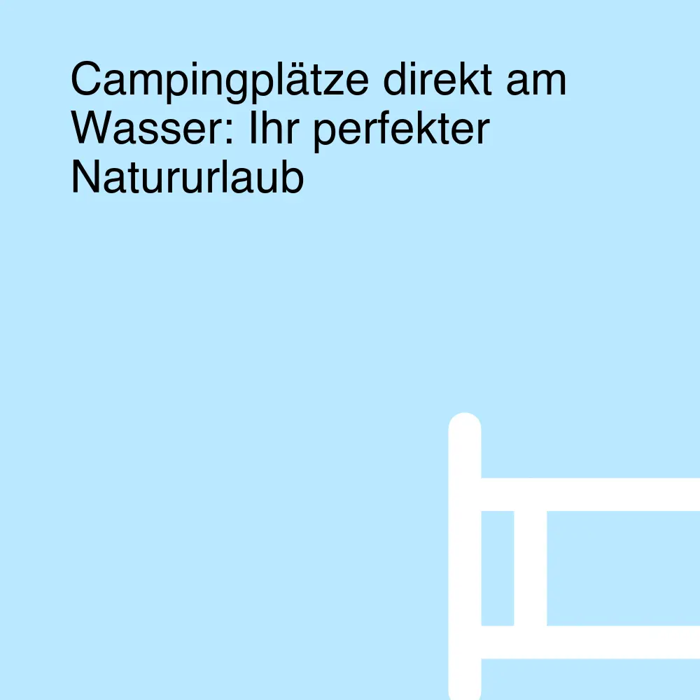 Campingplätze direkt am Wasser: Ihr perfekter Natururlaub Campingplätze direkt am Wasser: Ihr perfekter Natururlaub