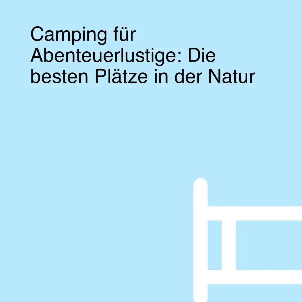 Camping für Abenteuerlustige: Die besten Plätze in der Natur Camping für Abenteuerlustige: Die besten Plätze in der Natur