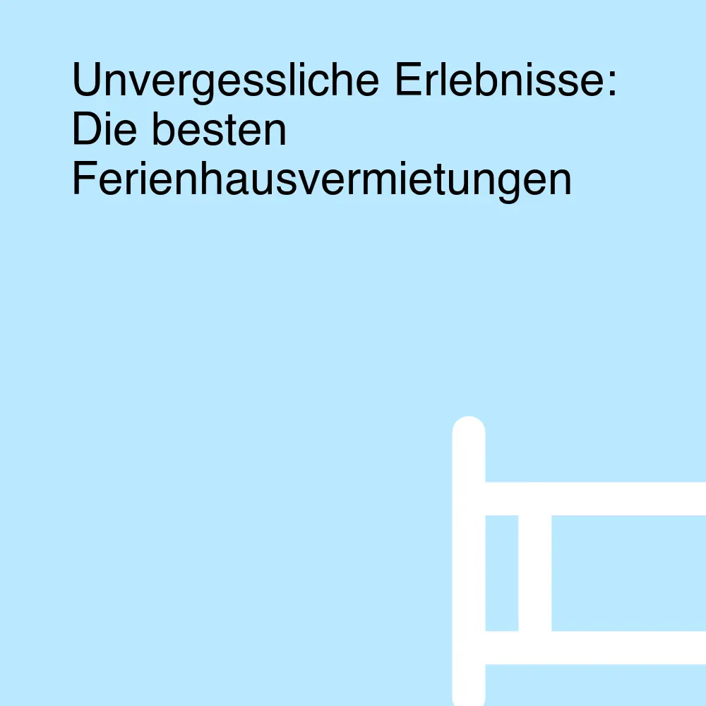Unvergessliche Erlebnisse: Die besten Ferienhausvermietungen Unvergessliche Erlebnisse: Die besten Ferienhausvermietungen