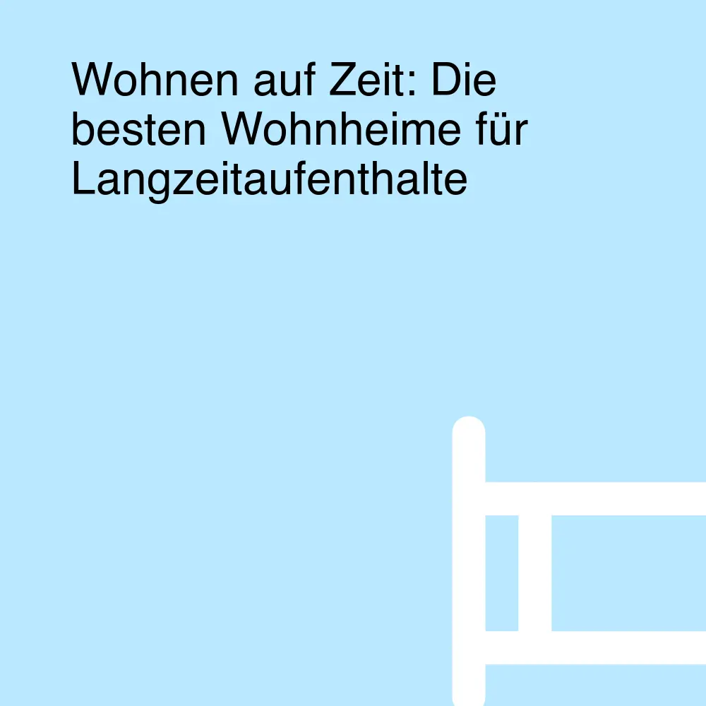 Wohnen auf Zeit: Die besten Wohnheime für Langzeitaufenthalte