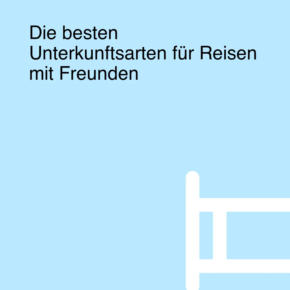Die besten Unterkunftsarten für Reisen mit Freunden Die besten Unterkunftsarten für Reisen mit Freunden